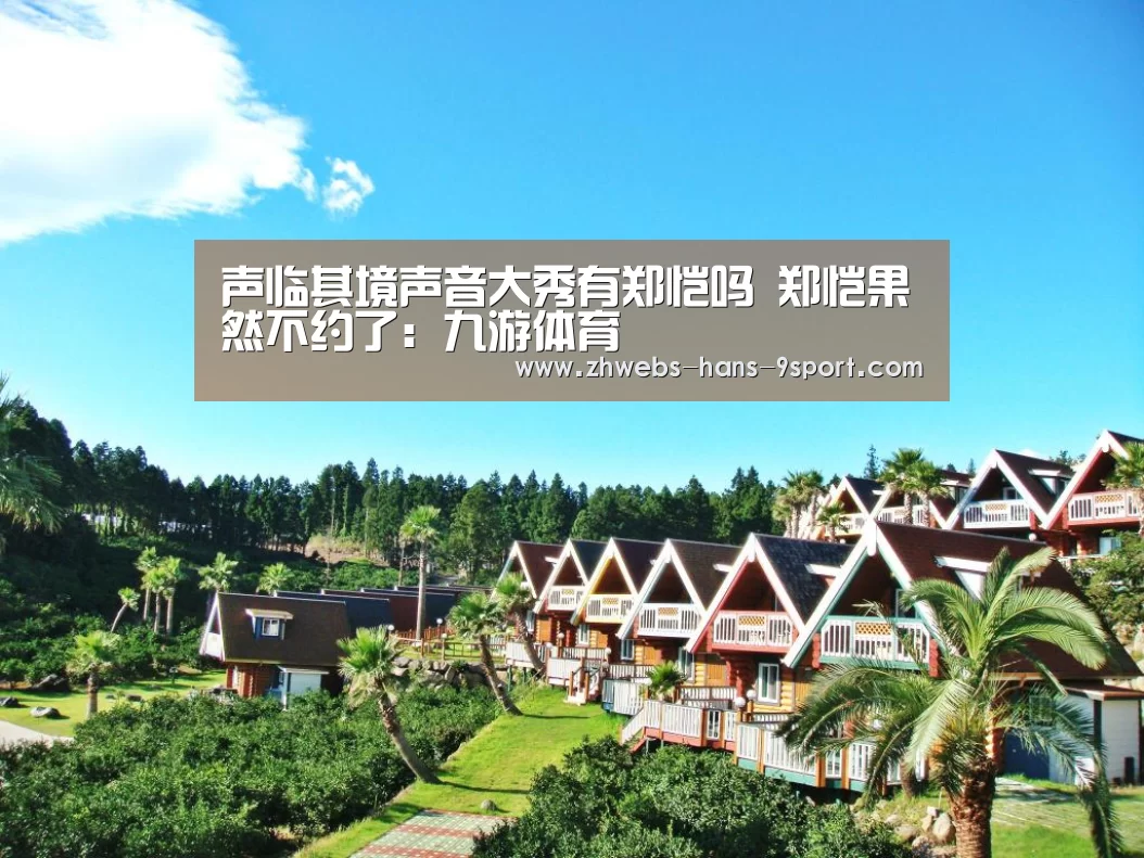 声临其境声音大秀有郑恺吗 郑恺果然不约了:九游体育(图1) 九游体育