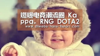 燃爆电竞潮流圈 Kappa. RNG DOTA2战队集结!|九游体育(图4) 九游体育