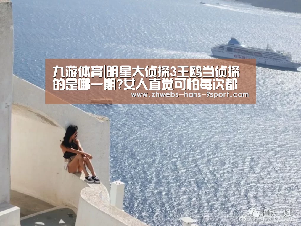 九游体育|明星大侦探3王鸥当侦探的是哪一期?女人直觉可怕每次都投对(图1) 九游体育