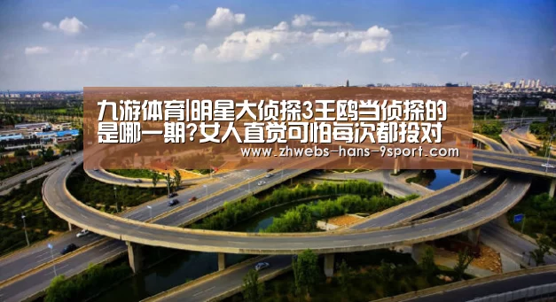 九游体育|明星大侦探3王鸥当侦探的是哪一期?女人直觉可怕每次都投对(图2) 九游体育