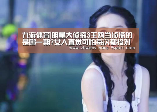 九游体育|明星大侦探3王鸥当侦探的是哪一期?女人直觉可怕每次都投对(图3) 九游体育