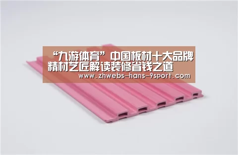“九游体育”中国板材十大品牌精材艺匠解读装修省钱之道(图2) 九游体育