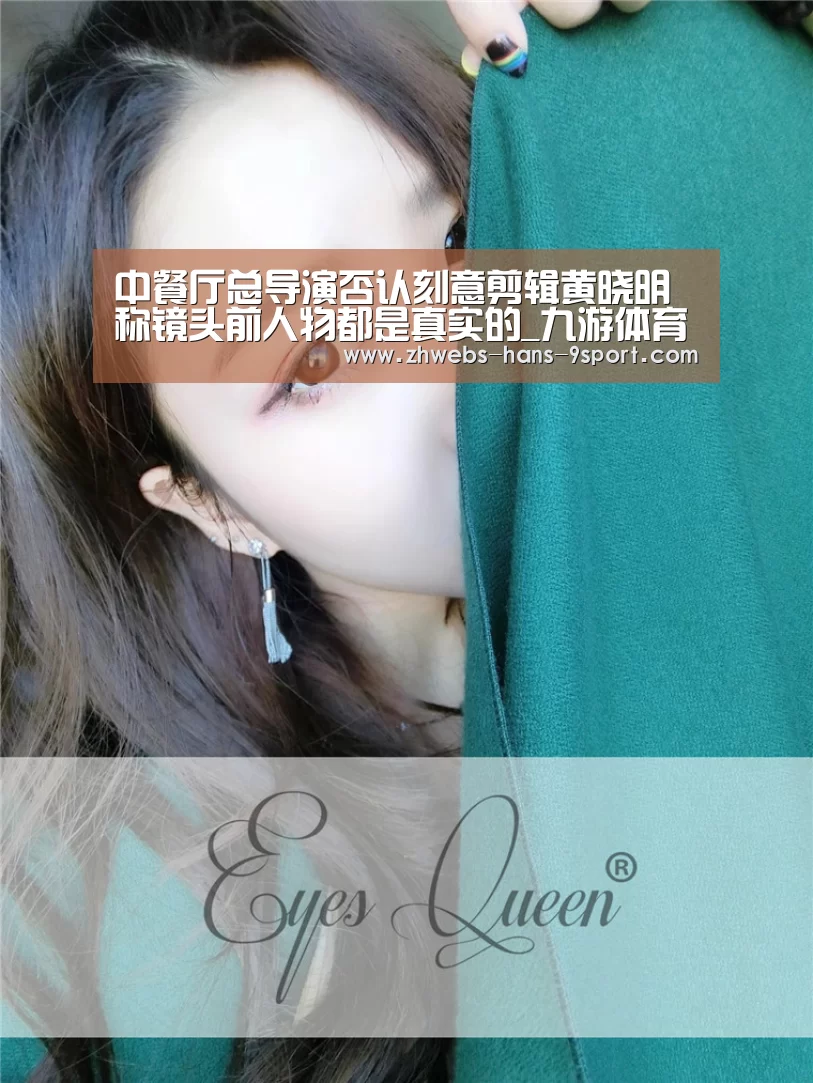 中餐厅总导演否认刻意剪辑黄晓明 称镜头前人物都是真实的_九游体育(图1) 九游体育